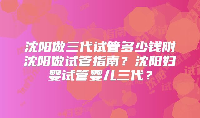 沈阳做三代试管多少钱附沈阳做试管指南？沈阳妇婴试管婴儿三代？