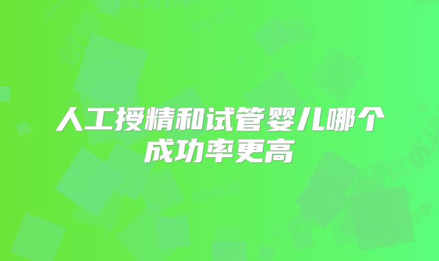 人工授精和试管婴儿哪个成功率更高