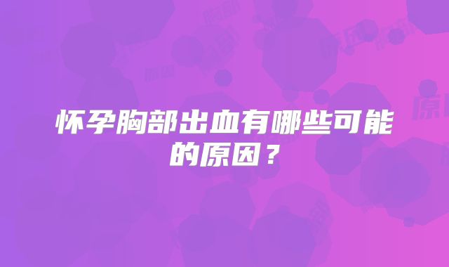 怀孕胸部出血有哪些可能的原因？