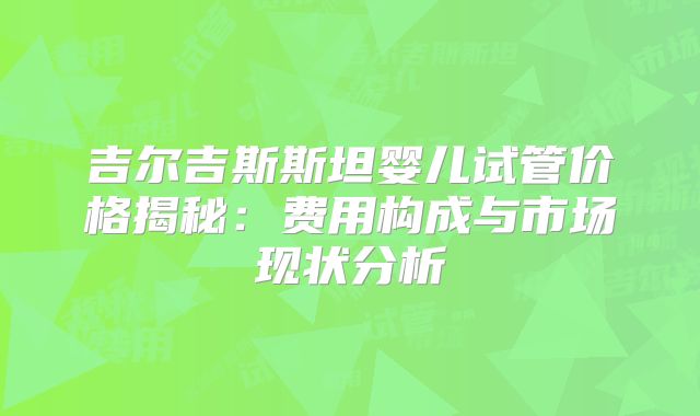 吉尔吉斯斯坦婴儿试管价格揭秘：费用构成与市场现状分析