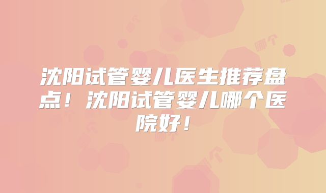 沈阳试管婴儿医生推荐盘点！沈阳试管婴儿哪个医院好！