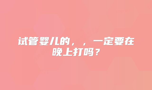 试管婴儿的，，一定要在晚上打吗？