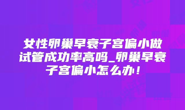 女性卵巢早衰子宫偏小做试管成功率高吗_卵巢早衰子宫偏小怎么办！
