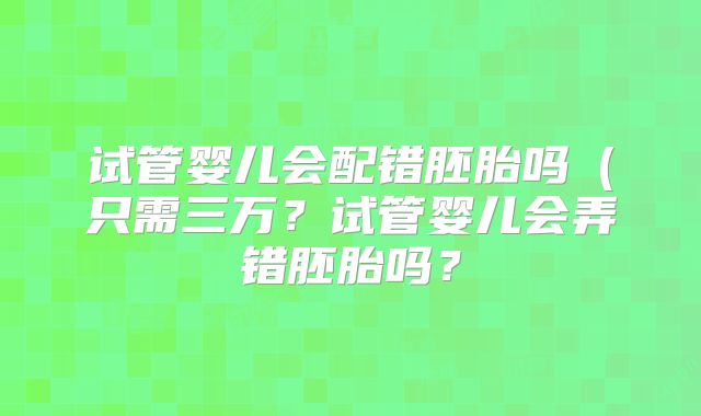 试管婴儿会配错胚胎吗(只需三万?试管婴儿会弄错胚胎吗?
