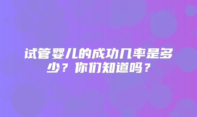 试管婴儿的成功几率是多少？你们知道吗？