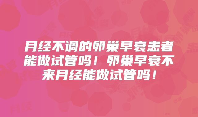 月经不调的卵巢早衰患者能做试管吗！卵巢早衰不来月经能做试管吗！