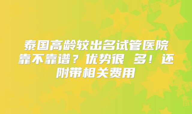 泰国高龄较出名试管医院靠不靠谱?优势很 多!还附带相关费用