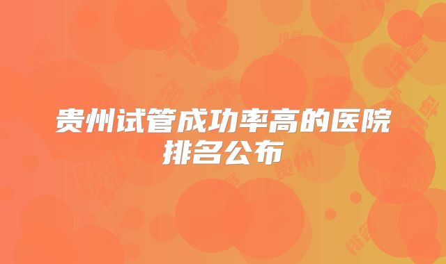 贵州试管成功率高的医院排名公布
