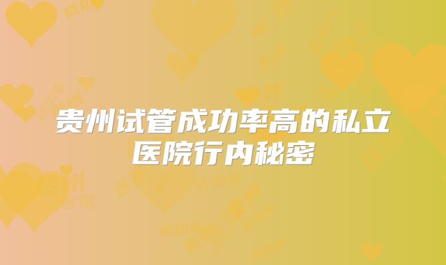 贵州试管成功率高的私立医院行内秘密