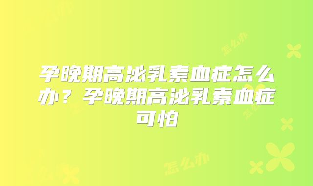 孕晚期高泌乳素血症怎么办?孕晚期高泌乳素血症可怕