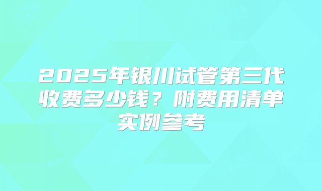 2025年银川试管第三代收费多少钱?附费用清单实例参考