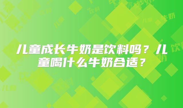 儿童成长牛奶是饮料吗？儿童喝什么牛奶合适？