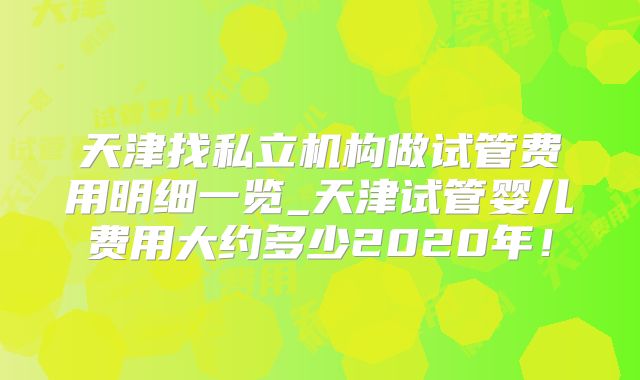 天津找私立机构做试管费用明细一览_天津试管婴儿费用大约多少2020年!