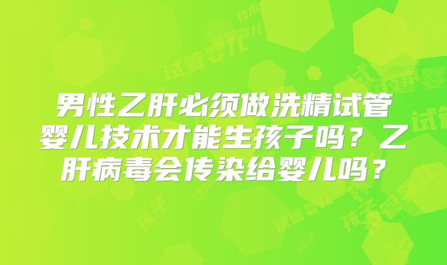 男性乙肝必须做洗精试管婴儿技术才能生孩子吗?乙肝病毒会传染给婴儿吗?