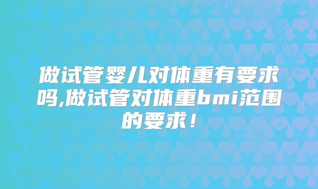 做试管婴儿对体重有要求吗,做试管对体重bmi范围的要求！