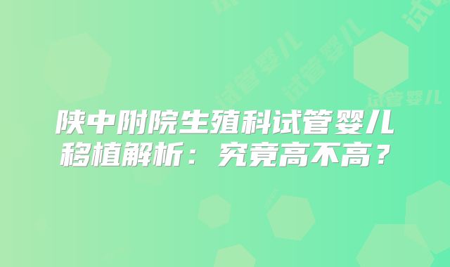 陕中附院生殖科试管婴儿移植解析：究竟高不高？