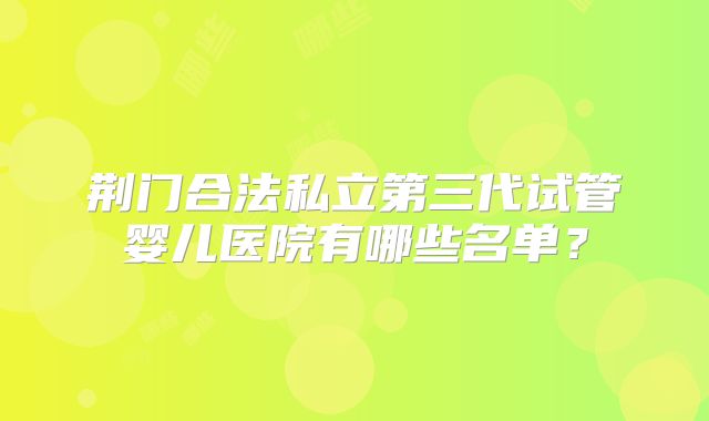 荆门合法私立第三代试管婴儿医院有哪些名单？