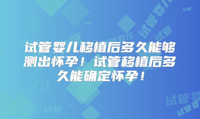 试管婴儿移植后多久能够测出怀孕！试管移植后多久能确定怀孕！
