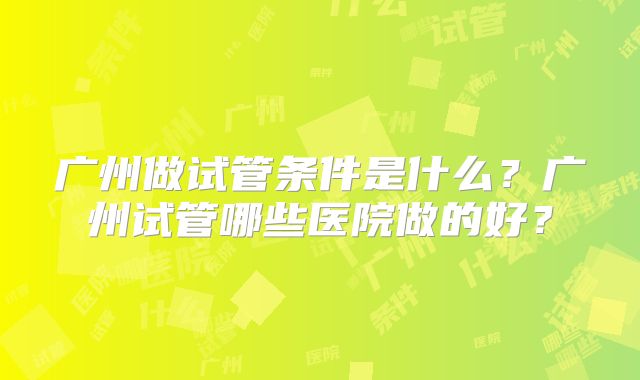 广州做试管条件是什么？广州试管哪些医院做的好？