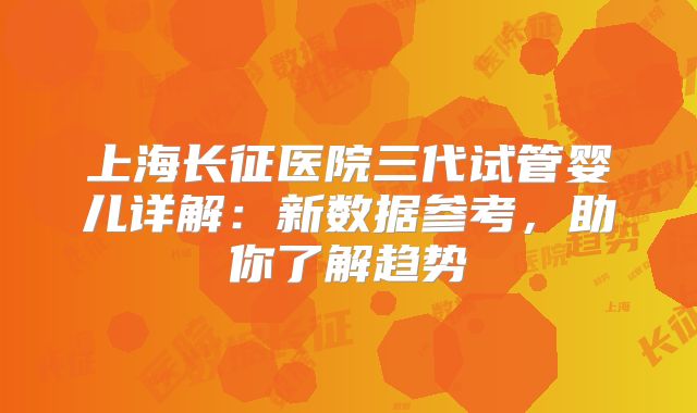 上海长征医院三代试管婴儿详解:新数据参考,助你了解趋势