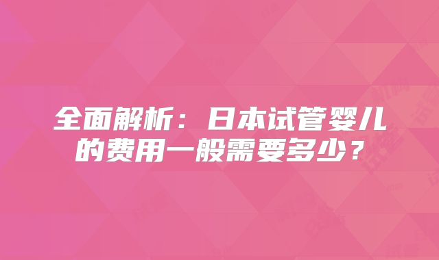 全面解析：日本试管婴儿的费用一般需要多少？