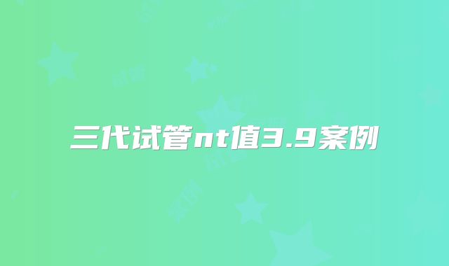 三代试管nt值3.9案例