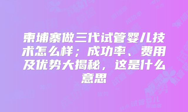 柬埔寨做三代试管婴儿技术怎么样；成功率、费用及优势大揭秘，这是什么意思