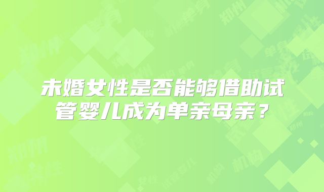 未婚女性是否能够借助试管婴儿成为单亲母亲？