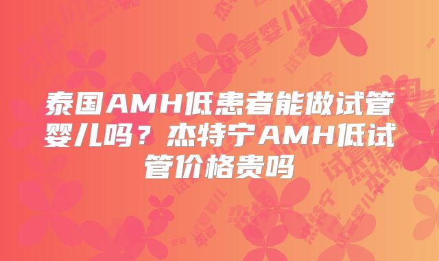泰国AMH低患者能做试管婴儿吗？杰特宁AMH低试管价格贵吗
