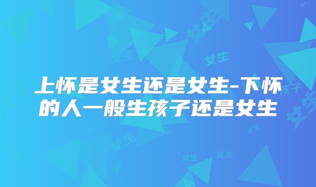 上怀是女生还是女生-下怀的人一般生孩子还是女生