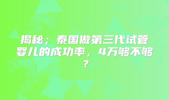 揭秘；泰国做第三代试管婴儿的成功率，4万够不够？