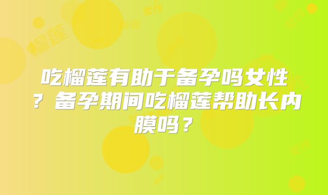 吃榴莲有助于备孕吗女性?备孕期间吃榴莲帮助长内膜吗?