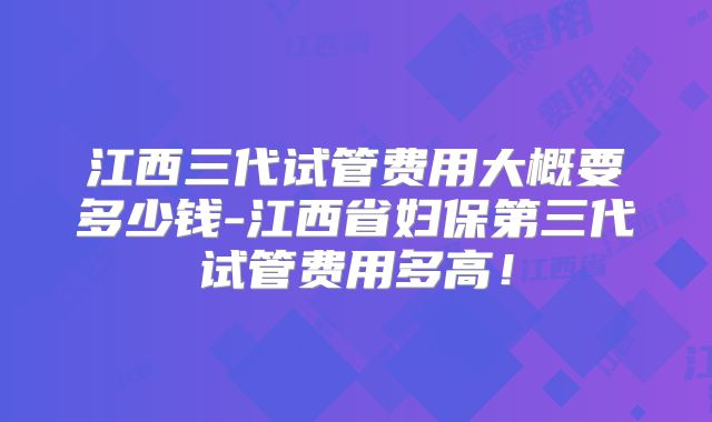 江西三代试管费用大概要多少钱-江西省妇保第三代试管费用多高！