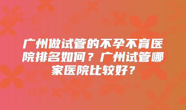 广州做试管的不孕不育医院排名如何？广州试管哪家医院比较好？