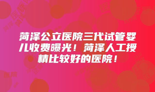 菏泽公立医院三代试管婴儿收费曝光！菏泽人工授精比较好的医院！