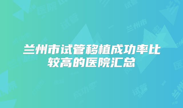 兰州市试管移植成功率比较高的医院汇总