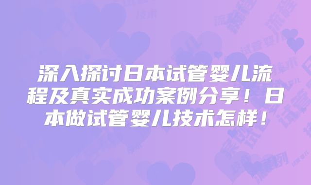 深入探讨日本试管婴儿流程及真实成功案例分享！日本做试管婴儿技术怎样！