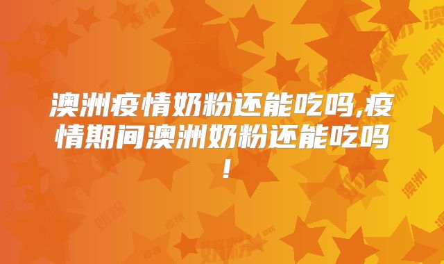 澳洲疫情奶粉还能吃吗,疫情期间澳洲奶粉还能吃吗！