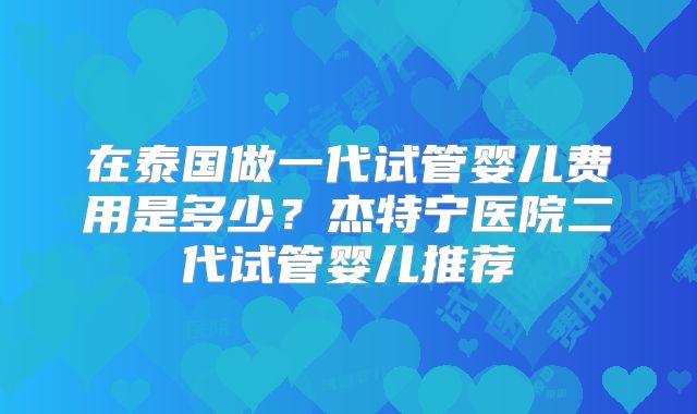在泰国做一代试管婴儿费用是多少？杰特宁医院二代试管婴儿推荐