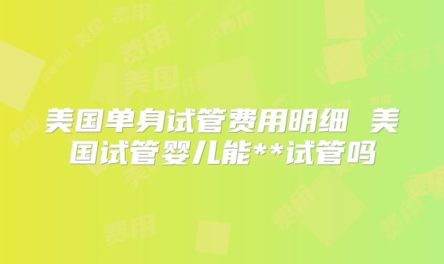 美国单身试管费用明细 美国试管婴儿能**试管吗