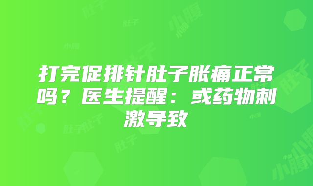 打完促排针肚子胀痛正常吗?医生提醒:或药物刺激导致