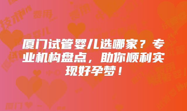 厦门试管婴儿选哪家?专业机构盘点,助你顺利实现好孕梦!