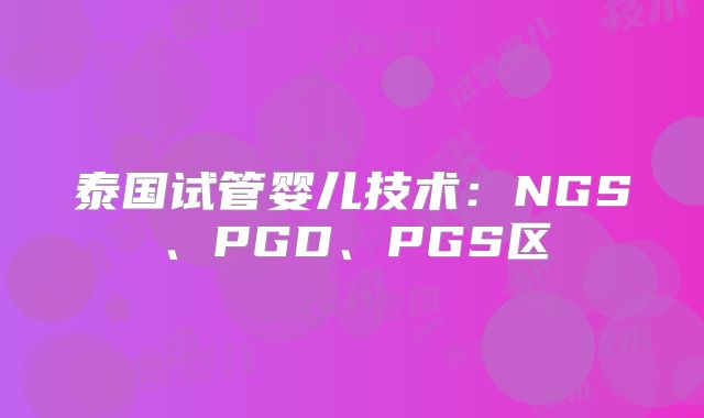 泰国试管婴儿技术:NGS、PGD、PGS区
