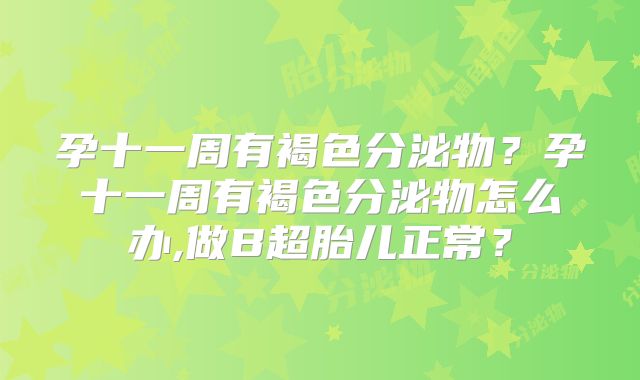 孕十一周有褐色分泌物?孕十一周有褐色分泌物怎么办,做B超胎儿正常?