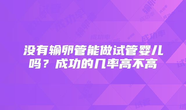 没有输卵管能做试管婴儿吗?成功的几率高不高