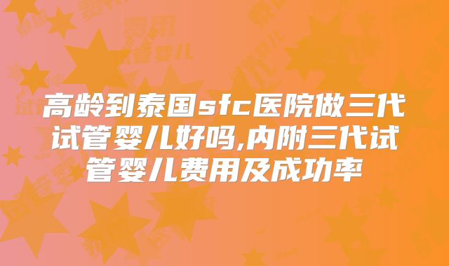 高龄到泰国sfc医院做三代试管婴儿好吗,内附三代试管婴儿费用及成功率