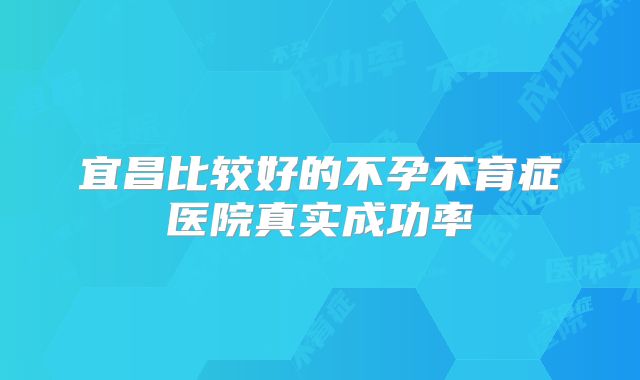 宜昌比较好的不孕不育症医院真实成功率