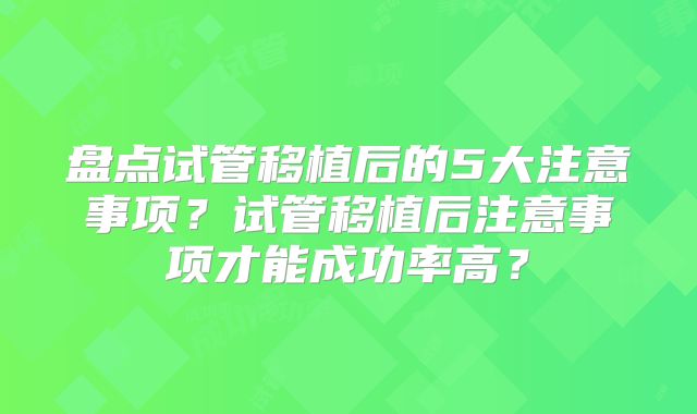 盘点试管移植后的5大注意事项？试管移植后注意事项才能成功率高？