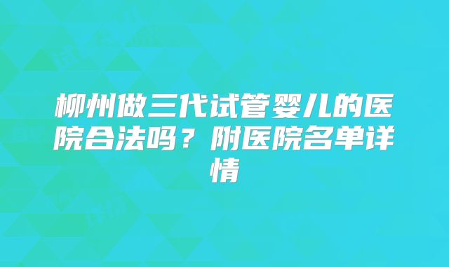 柳州做三代试管婴儿的医院合法吗？附医院名单详情