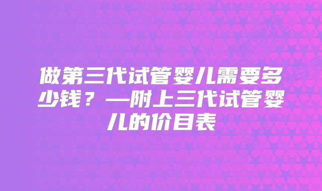 做第三代试管婴儿需要多少钱？—附上三代试管婴儿的价目表